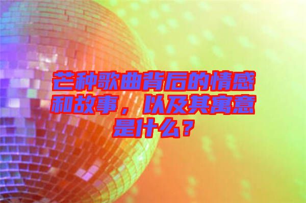 芒種歌曲背后的情感和故事，以及其寓意是什么？