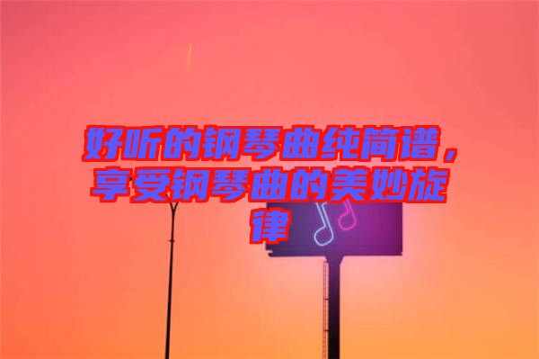 好聽的鋼琴曲純簡譜，享受鋼琴曲的美妙旋律