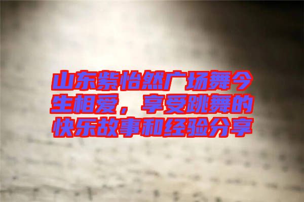 山東紫怡然廣場舞今生相愛，享受跳舞的快樂故事和經(jīng)驗分享