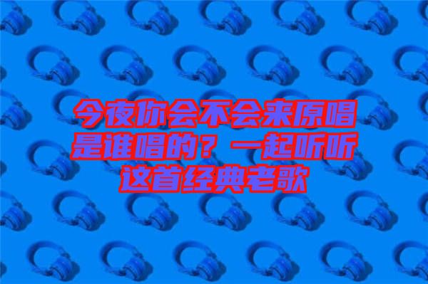 今夜你會不會來原唱是誰唱的？一起聽聽這首經典老歌