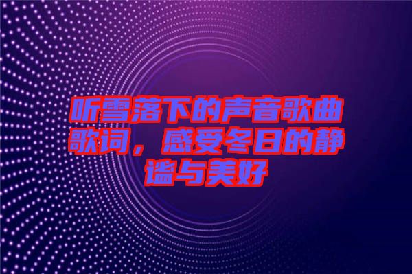 聽(tīng)雪落下的聲音歌曲歌詞，感受冬日的靜謐與美好