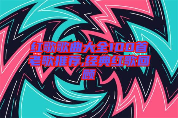 紅歌歌曲大全100首老歌推薦,經典紅歌回顧