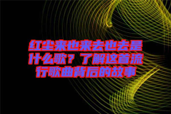 紅塵來也來去也去是什么歌？了解這首流行歌曲背后的故事