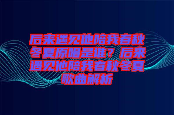 后來遇見他陪我春秋冬夏原唱是誰？后來遇見他陪我春秋冬夏歌曲解析