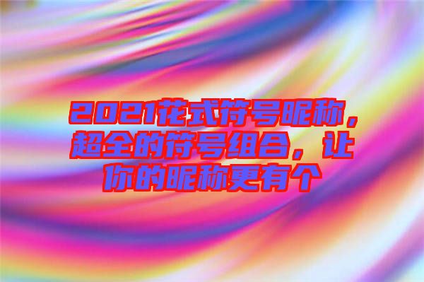 2021花式符號昵稱，超全的符號組合，讓你的昵稱更有個