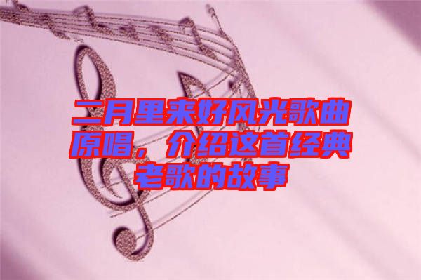 二月里來(lái)好風(fēng)光歌曲原唱，介紹這首經(jīng)典老歌的故事