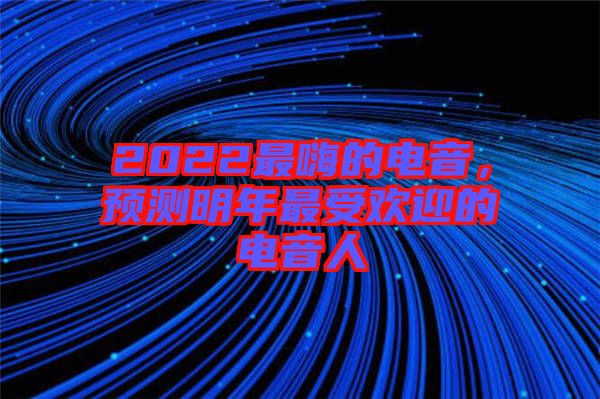 2022最嗨的電音，預測明年最受歡迎的電音人