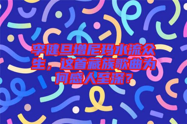 李健旦增尼瑪水流眾生，這首藏族歌曲為何感人至深？