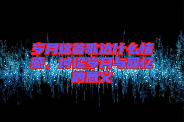 歲月這首歌達什么情感，討論歲月與回憶的意義