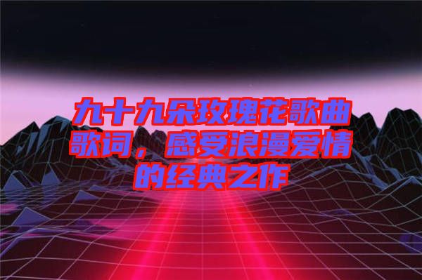 九十九朵玫瑰花歌曲歌詞，感受浪漫愛情的經(jīng)典之作