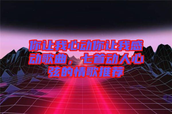 你讓我心動你讓我感動歌曲，七首動人心弦的情歌推薦