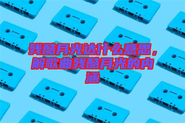 殘酷月光達什么意思，解歌曲殘酷月光的內涵