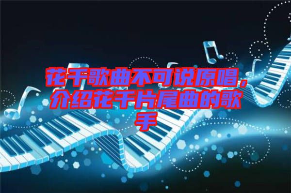 花千歌曲不可說原唱，介紹花千片尾曲的歌手