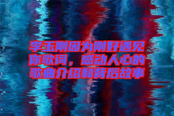 李玉剛因為剛好遇見你歌詞，感動人心的歌曲介紹和背后故事