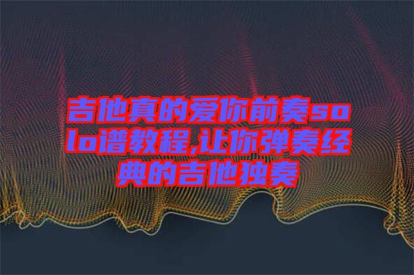 吉他真的愛(ài)你前奏solo譜教程,讓你彈奏經(jīng)典的吉他獨(dú)奏