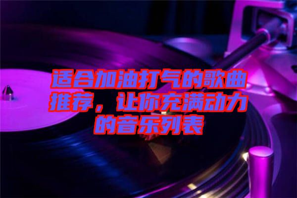 適合加油打氣的歌曲推薦，讓你充滿動力的音樂列表