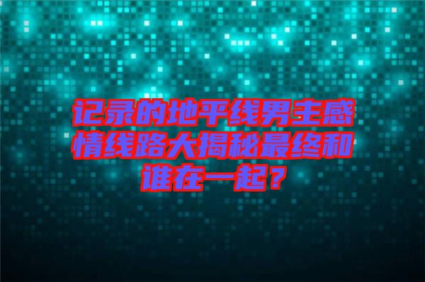 記錄的地平線男主感情線路大揭秘最終和誰在一起？