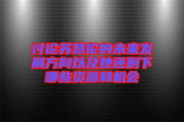 討論蘇慧倫的未來發展方向以及她還剩下哪些資源和機會