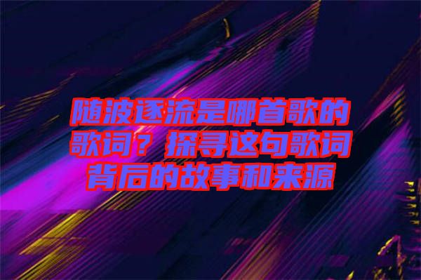 隨波逐流是哪首歌的歌詞？探尋這句歌詞背后的故事和來源