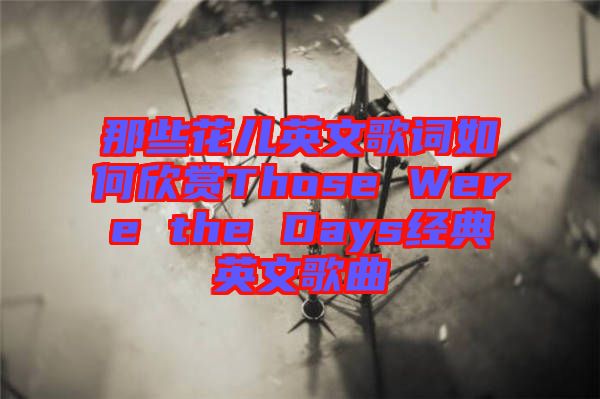 那些花兒英文歌詞如何欣賞Those Were the Days經典英文歌曲