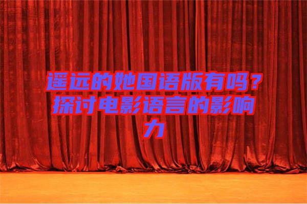 遙遠的她國語版有嗎？探討電影語言的影響力