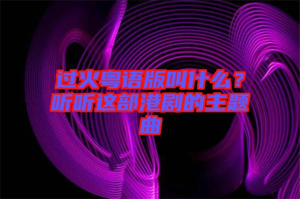 過火粵語版叫什么？聽聽這部港劇的主題曲