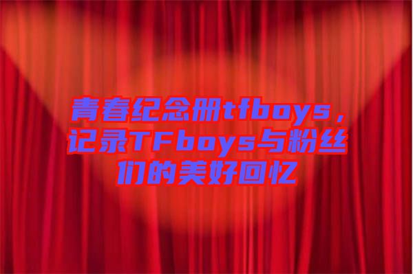 青春紀念冊tfboys，記錄TFboys與粉絲們的美好回憶