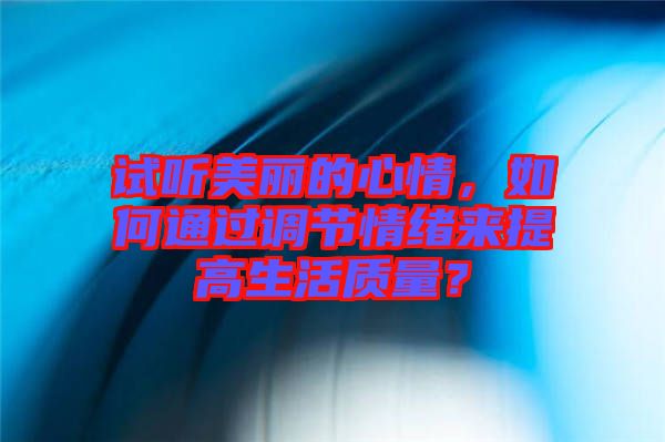 試聽美麗的心情，如何通過調節情緒來提高生活質量？