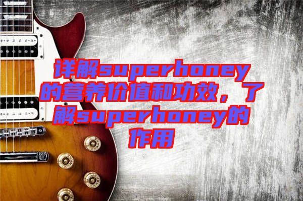 詳解superhoney的營養價值和功效，了解superhoney的作用