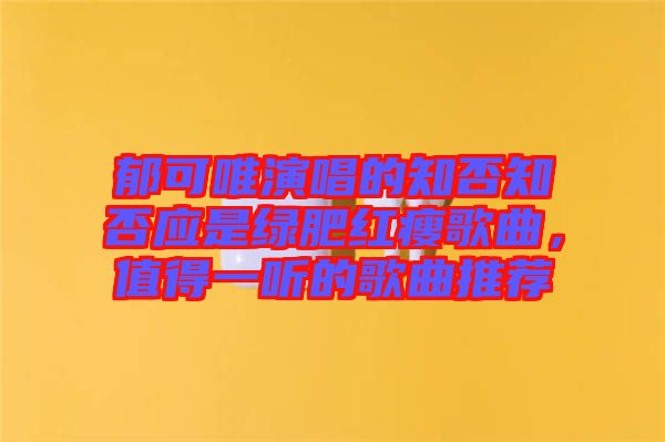 郁可唯演唱的知否知否應是綠肥紅瘦歌曲，值得一聽的歌曲推薦