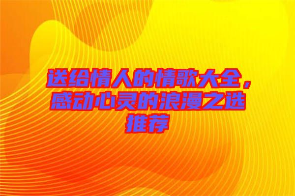 送給情人的情歌大全，感動心靈的浪漫之選推薦