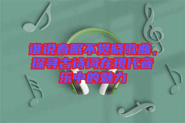 誰說春眠不覺曉歌曲，探尋古詩詞在現代音樂中的魅力