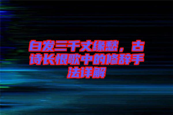 白發三千丈緣愁，古詩長恨歌中的修辭手法詳解