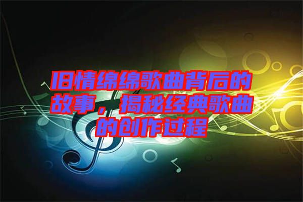 舊情綿綿歌曲背后的故事，揭秘經典歌曲的創作過程