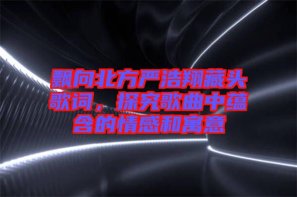 飄向北方嚴浩翔藏頭歌詞，探究歌曲中蘊含的情感和寓意