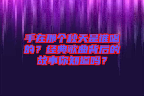 手在那個秋天是誰唱的？經典歌曲背后的故事你知道嗎？