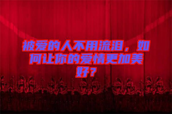 被愛的人不用流淚，如何讓你的愛情更加美好？