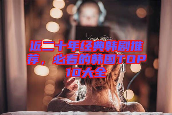 近二十年經典韓劇推薦，必看的韓國TOP10大全