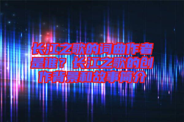 長江之歌的詞曲作者是誰？長江之歌的創作背景和故事簡介