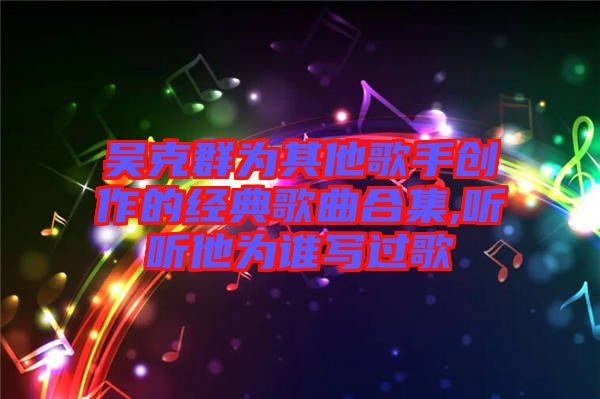 吳克群為其他歌手創作的經典歌曲合集,聽聽他為誰寫過歌