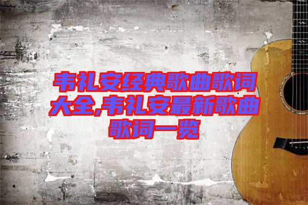 韋禮安經典歌曲歌詞大全,韋禮安最新歌曲歌詞一覽