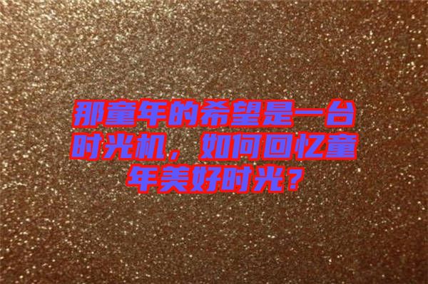 那童年的希望是一臺時光機，如何回憶童年美好時光？