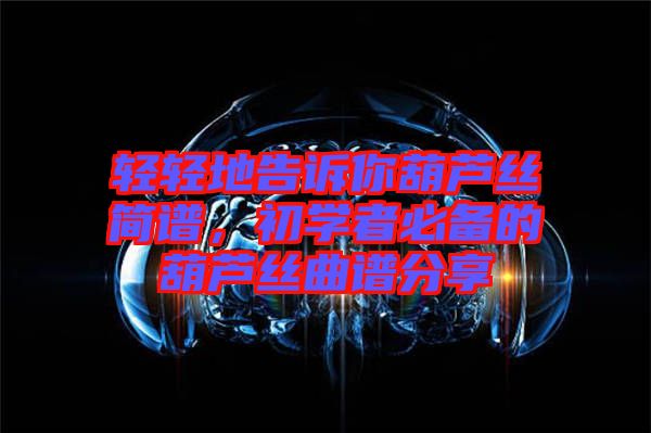 輕輕地告訴你葫蘆絲簡譜，初學(xué)者必備的葫蘆絲曲譜分享