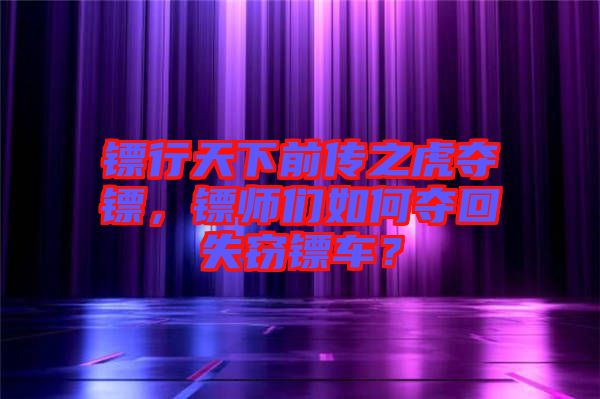 鏢行天下前傳之虎奪鏢，鏢師們?nèi)绾螉Z回失竊鏢車？