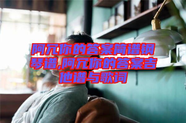 阿冗你的答案簡(jiǎn)譜鋼琴譜,阿冗你的答案吉他譜與歌詞