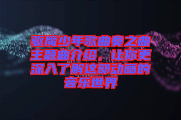 驅(qū)魔少年歌曲奏之曲主題曲介紹，讓你更深入了解這部動(dòng)畫的音樂(lè)世界