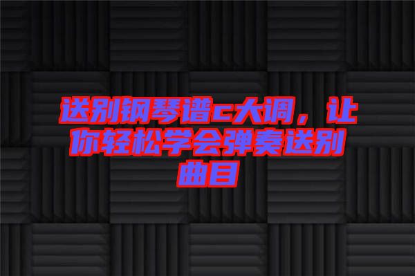 送別鋼琴譜c大調(diào)，讓你輕松學(xué)會彈奏送別曲目