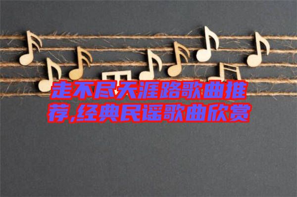 走不盡天涯路歌曲推薦,經典民謠歌曲欣賞