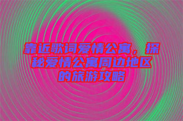 靠近歌詞愛情公寓，探秘愛情公寓周邊地區的旅游攻略