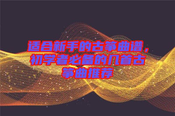 適合新手的古箏曲譜，初學者必備的幾首古箏曲推薦